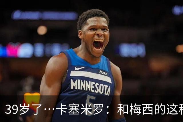 39岁了…卡塞米罗：和梅西的这种时光不知还有多久，只能好好享受
